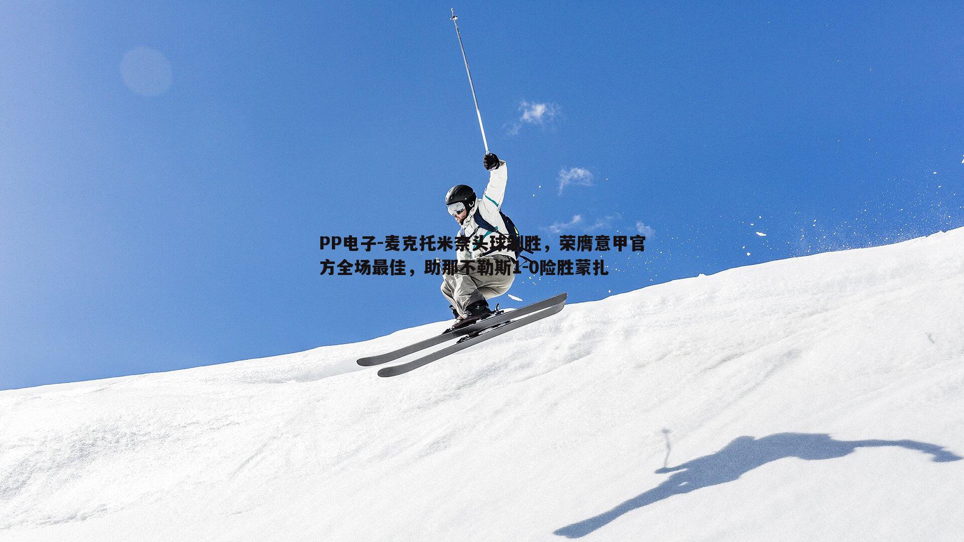 PP电子-麦克托米奈头球制胜，荣膺意甲官方全场最佳，助那不勒斯1-0险胜蒙扎