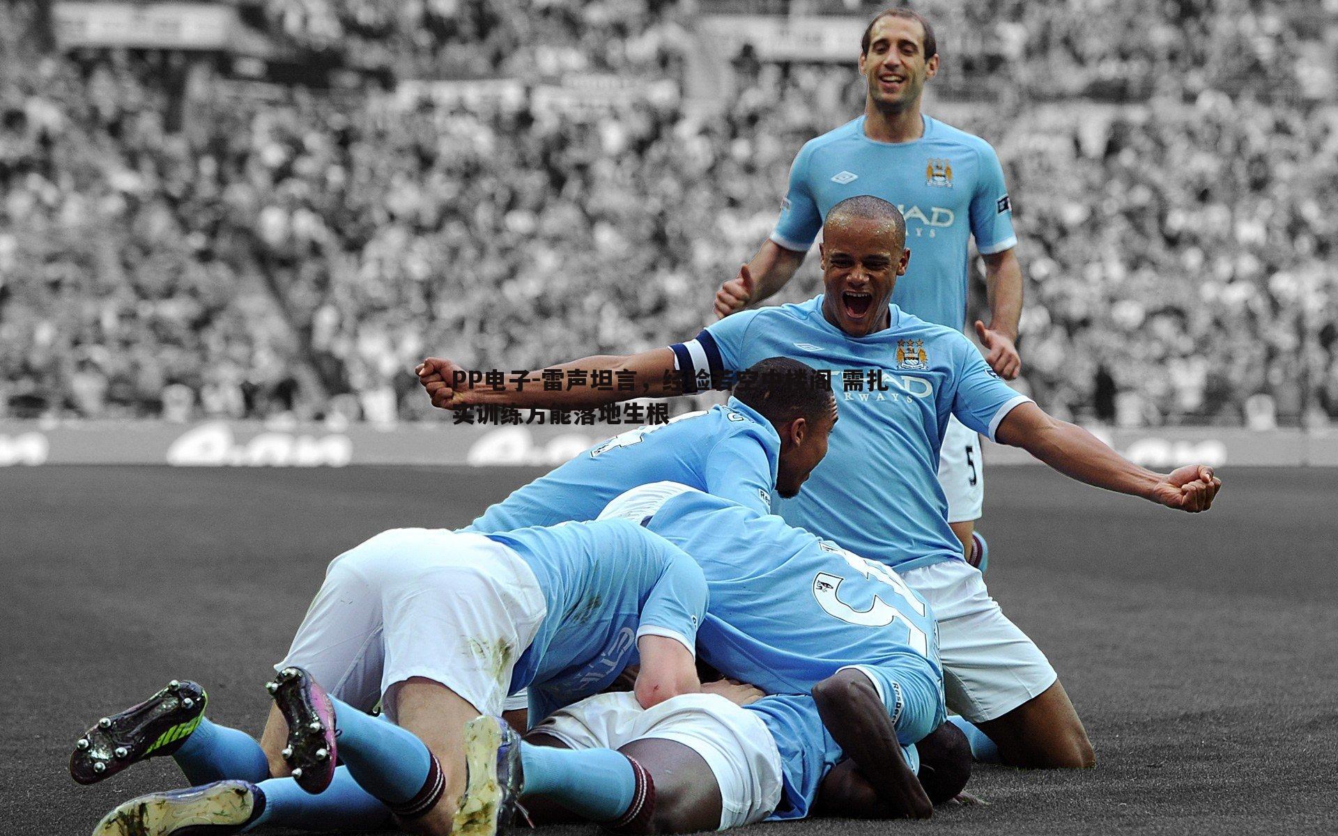 PP电子-雷声坦言，经验若空中楼阁 需扎实训练方能落地生根