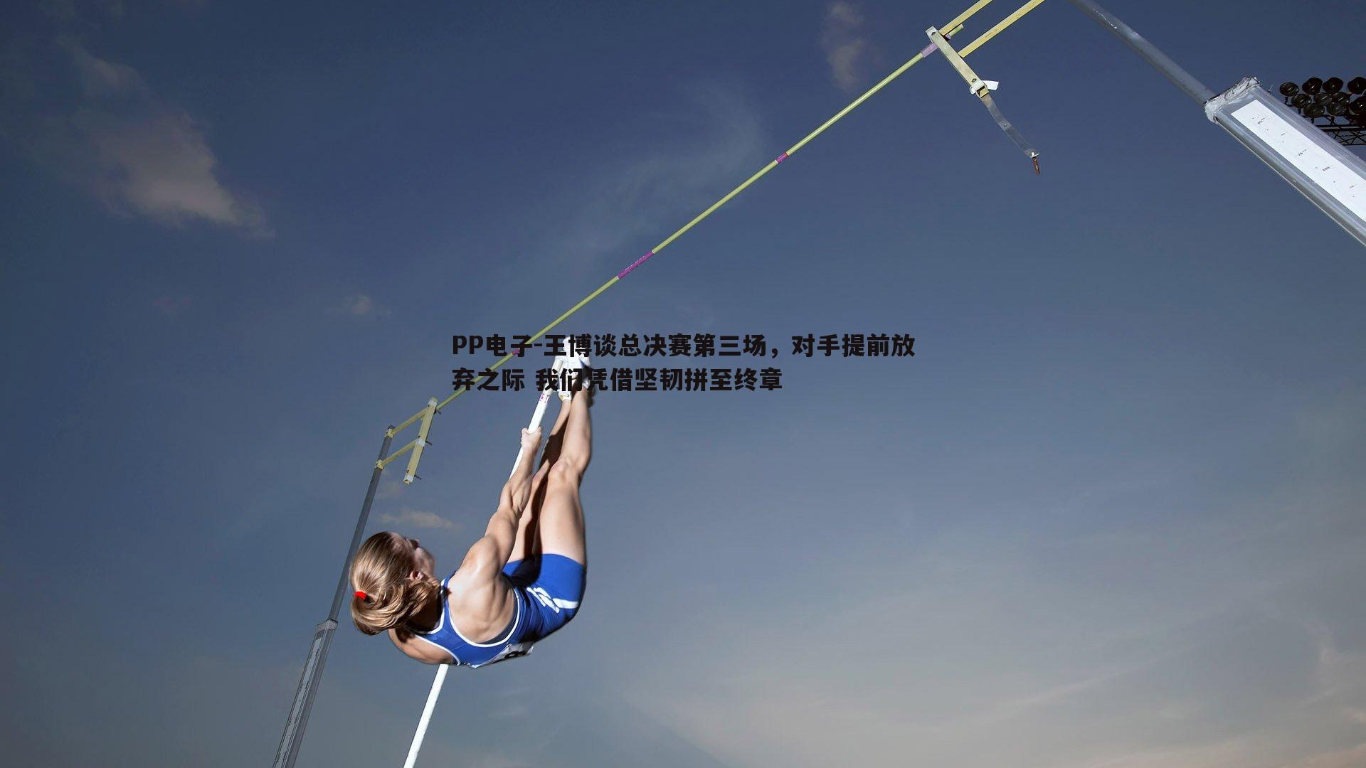 PP电子-王博谈总决赛第三场，对手提前放弃之际 我们凭借坚韧拼至终章