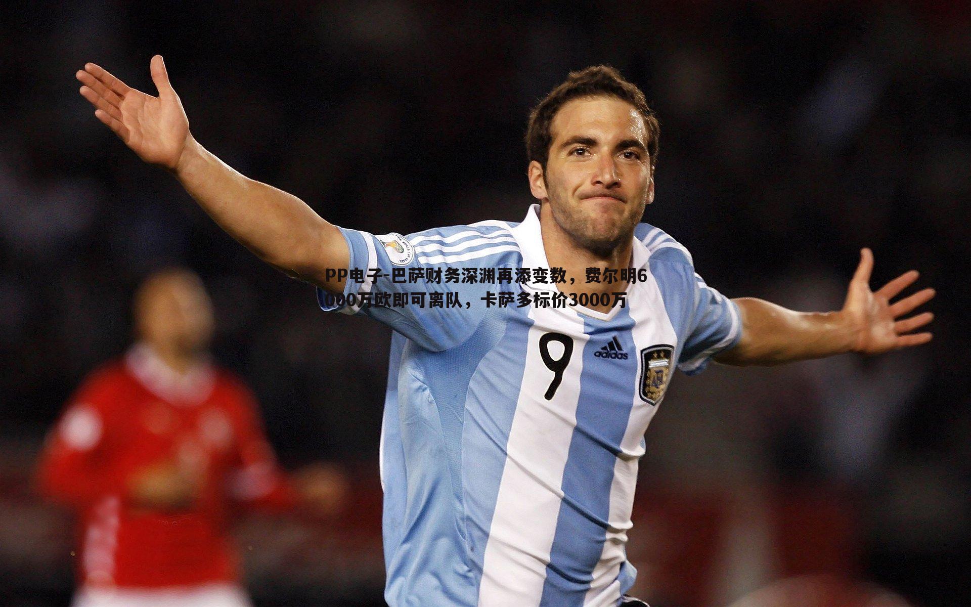 PP电子-巴萨财务深渊再添变数，费尔明6000万欧即可离队，卡萨多标价3000万