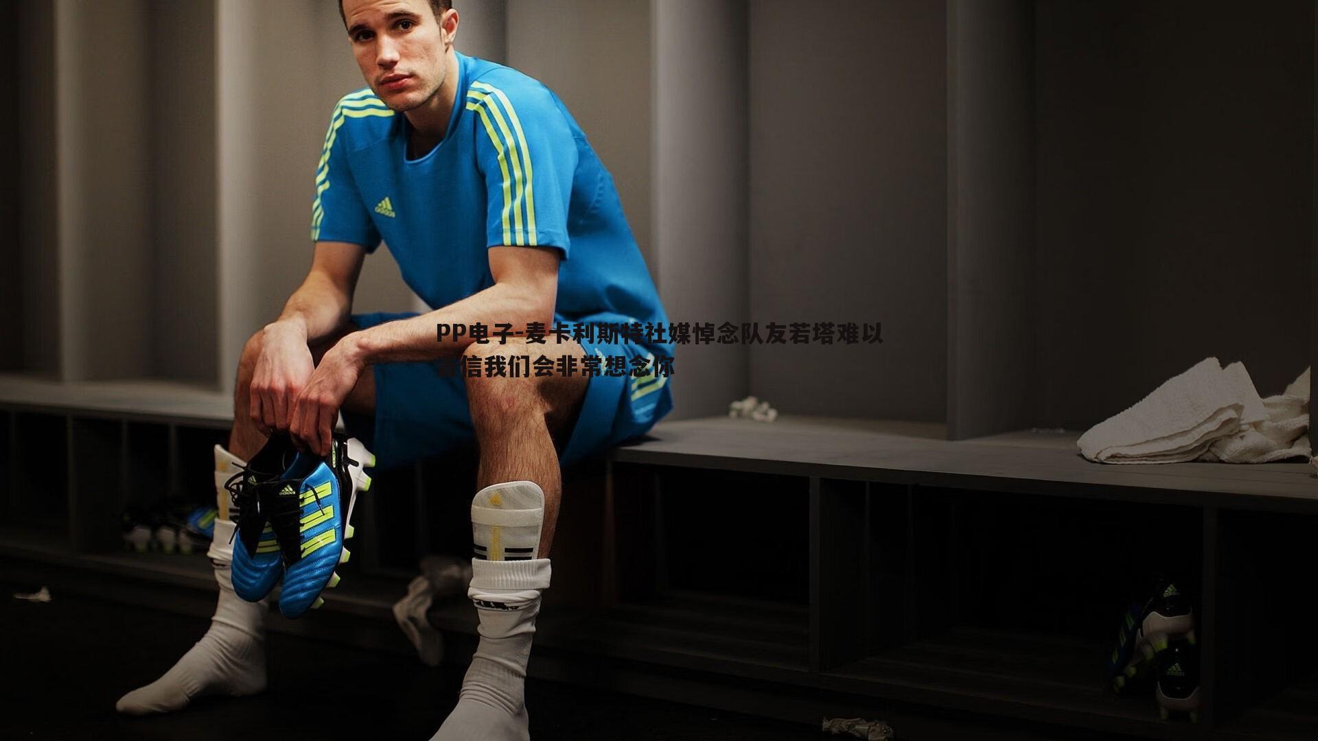 PP电子-麦卡利斯特社媒悼念队友若塔难以置信我们会非常想念你