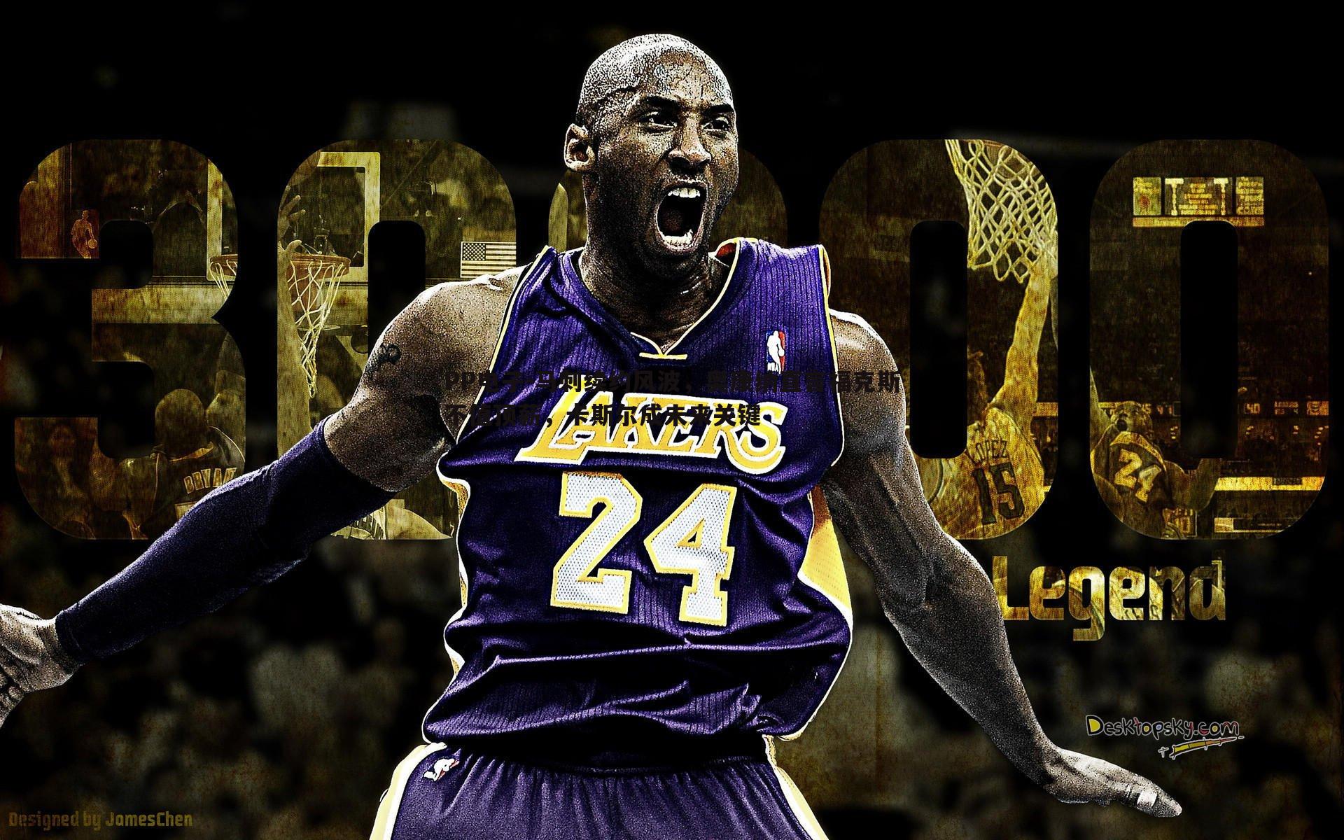 PP电子-马刺续约风波，奥康纳直言福克斯不值顶薪，卡斯尔成未来关键