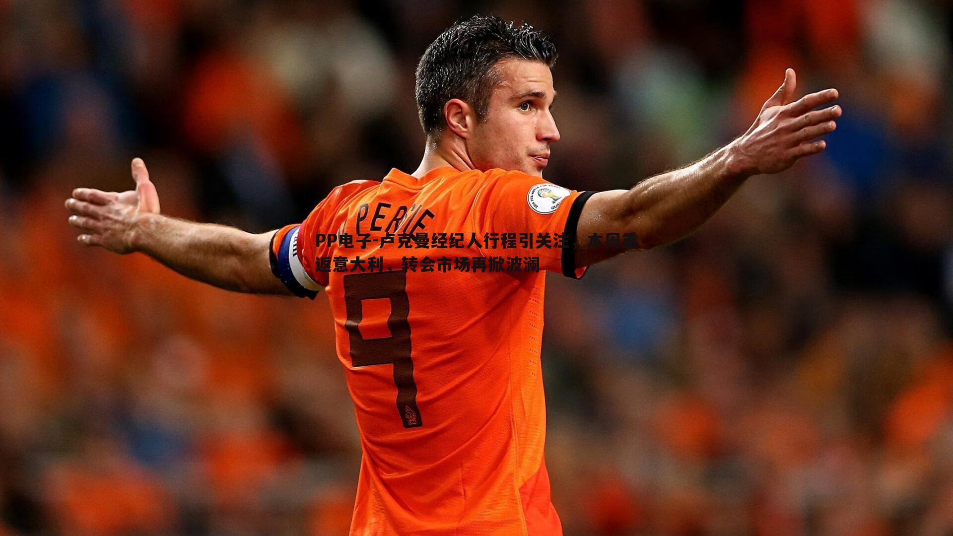 PP电子-卢克曼经纪人行程引关注，本周重返意大利，转会市场再掀波澜