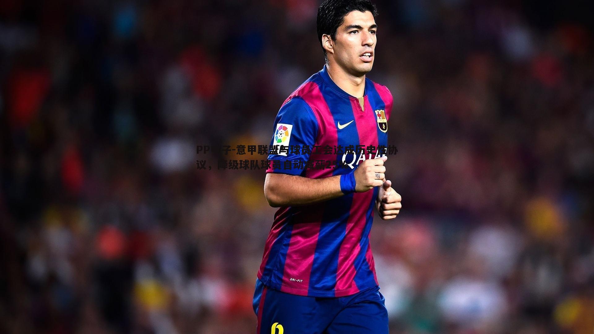 PP电子-意甲联盟与球员工会达成历史性协议，降级球队球员自动减薪25%