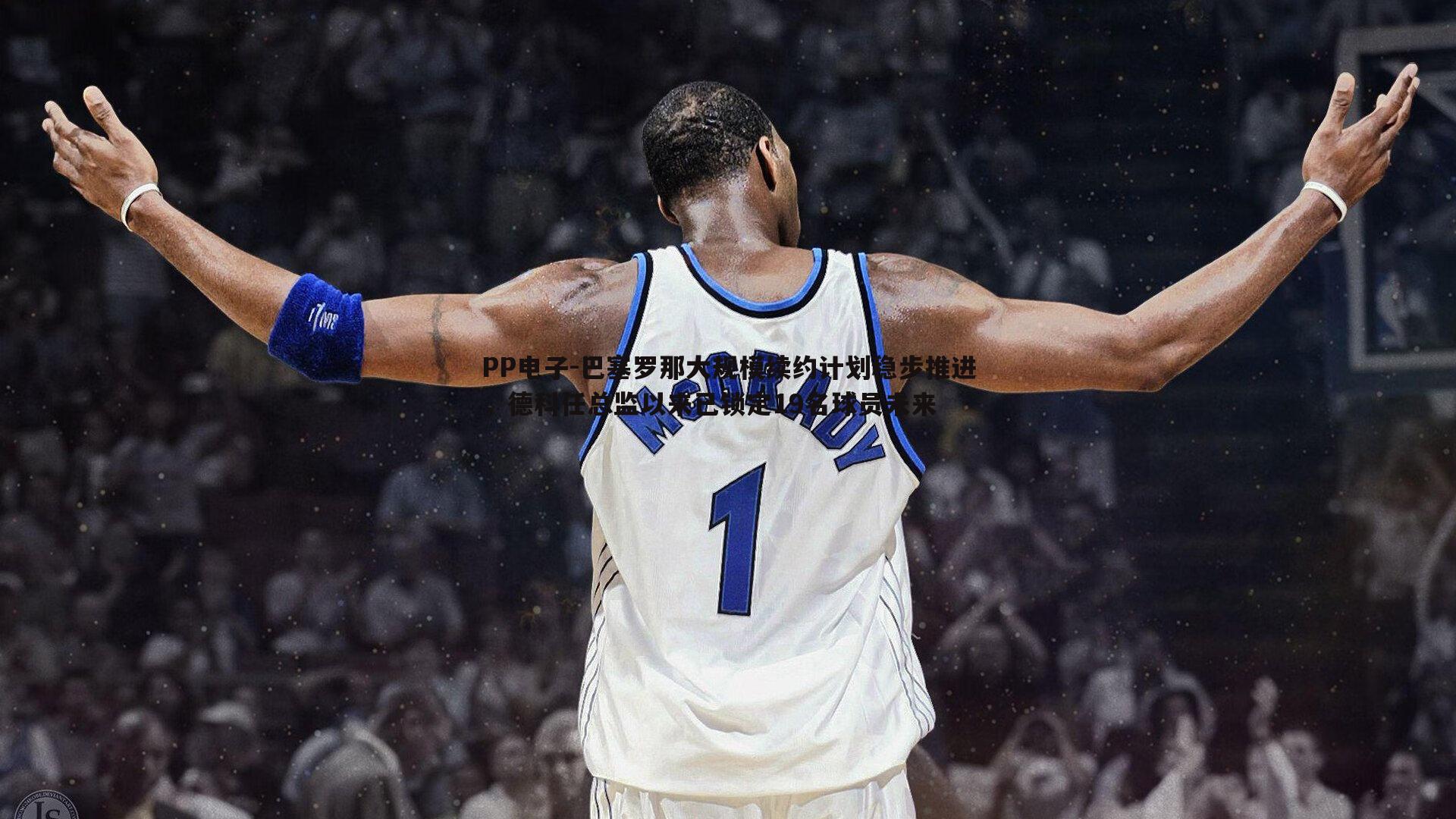 PP电子-巴塞罗那大规模续约计划稳步推进，德科任总监以来已锁定19名球员未来