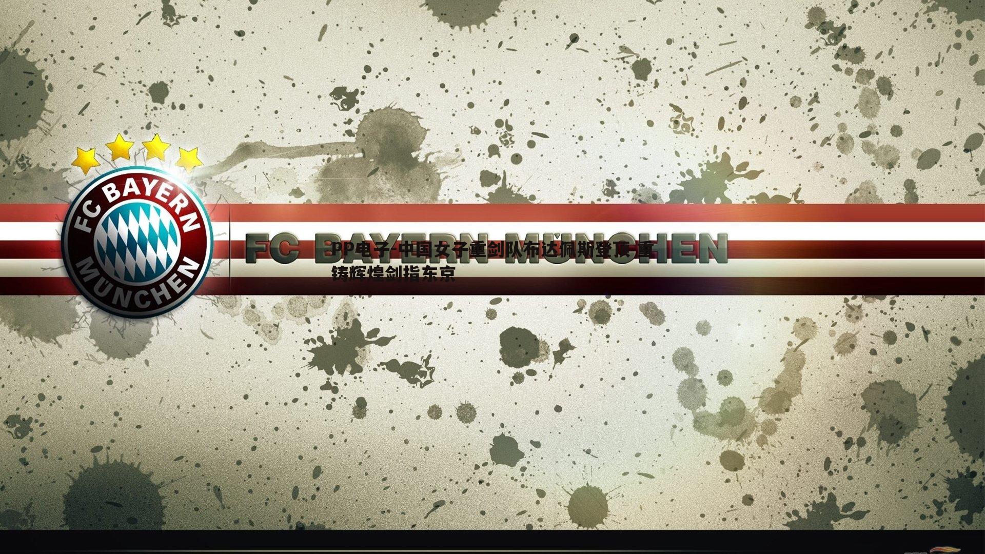 PP电子-中国女子重剑队布达佩斯登顶 重铸辉煌剑指东京